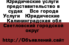 Юридические услуги, представительство в судах. - Все города Услуги » Юридические   . Калининградская обл.,Светловский городской округ 